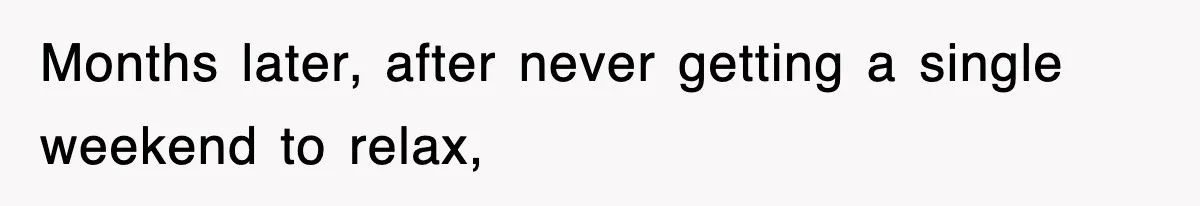 Months later, after never getting a single weekend to relax,