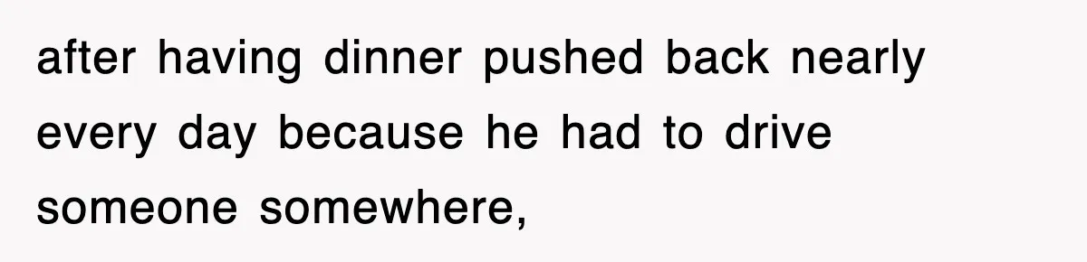 after having dinner pushed back nearly every day because he had to drive someone somewhere,