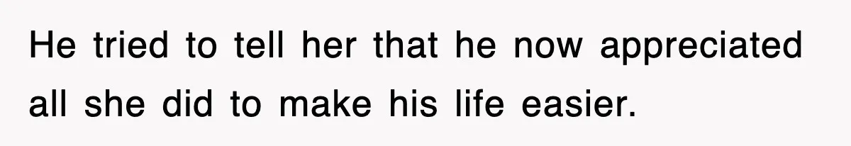 He tried to tell her that he now appreciated all she did to make his life easier.