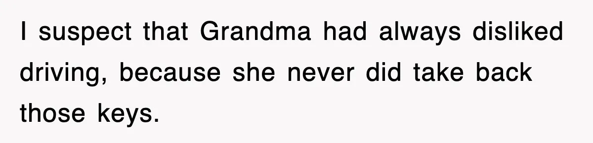 I suspect that Grandma had always disliked driving, because she never did take back those keys.