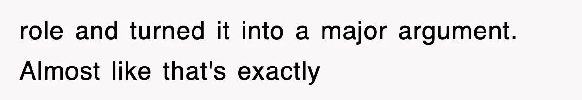 role and turned it into a major argument. Almost like that's exactly