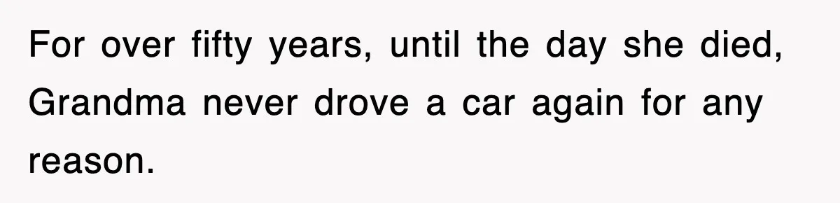 For over fifty years, until the day she died, Grandma never drove a car again for any reason.