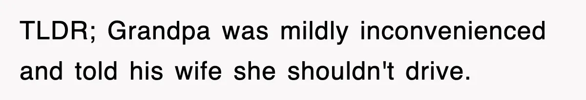 TLDR; Grandpa was mildly inconvenienced and told his wife she shouldn't drive.