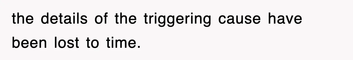 the details of the triggering cause have been lost to time.