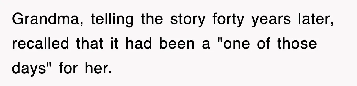 Grandma, telling the story forty years later, recalled that it had been a "one of those days" for her.