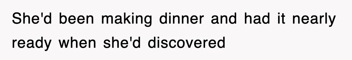 She'd been making dinner and had it nearly ready when she'd discovered