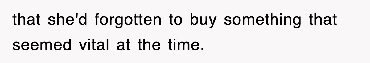 that she'd forgotten to buy something that seemed vital at the time.