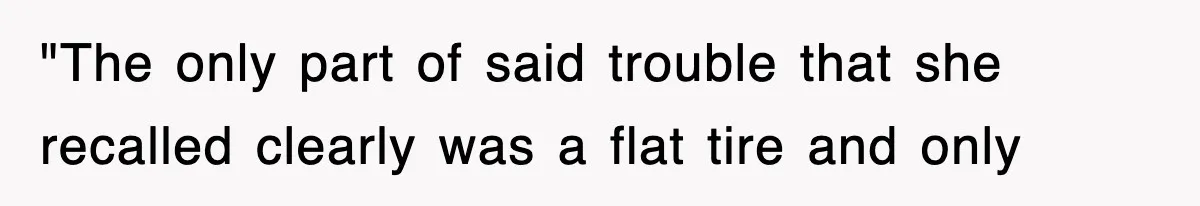 "The only part of said trouble that she recalled clearly was a flat tire and only