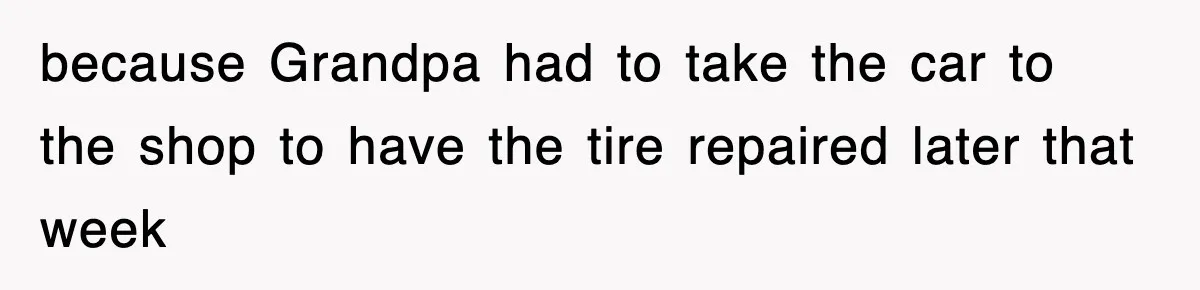 because Grandpa had to take the car to the shop to have the tire repaired later that week