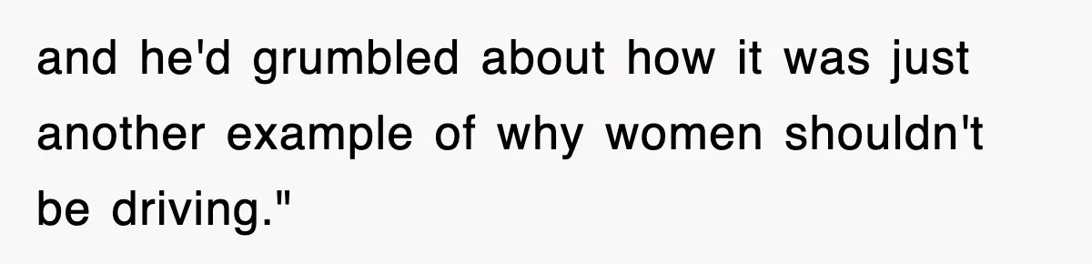 and he'd grumbled about how it was just another example of why women shouldn't be driving."