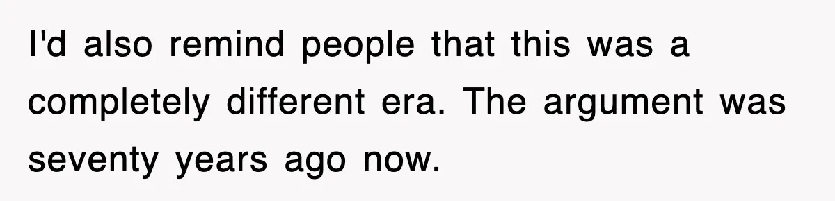 I'd also remind people that this was a completely different era. The argument was seventy years ago now.