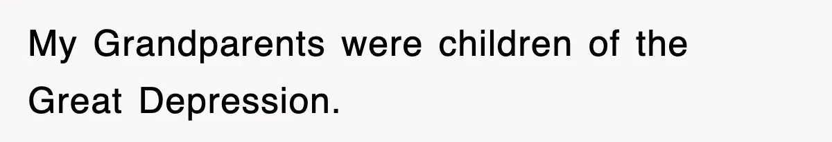 My Grandparents were children of the Great Depression.