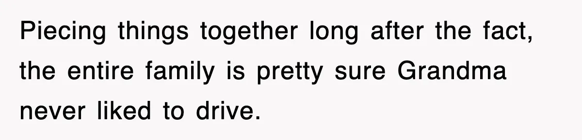 Piecing things together long after the fact, the entire family is pretty sure Grandma never liked to drive.