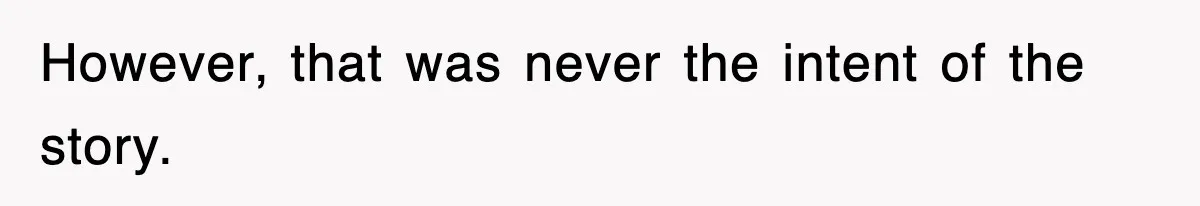 However, that was never the intent of the story.