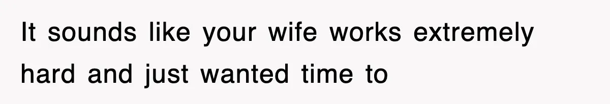 It sounds like your wife works extremely hard and just wanted time to