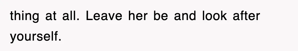 thing at all. Leave her be and look after yourself.
