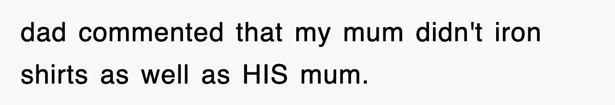 dad commented that my mum didn't iron shirts as well as HIS mum.