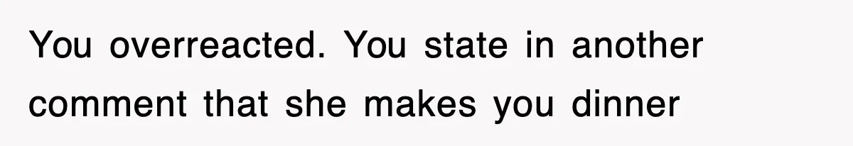 You overreacted. You state in another comment that she makes you dinner
