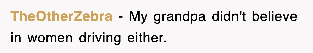 TheOtherZebra − My grandpa didn't believe in women driving either.