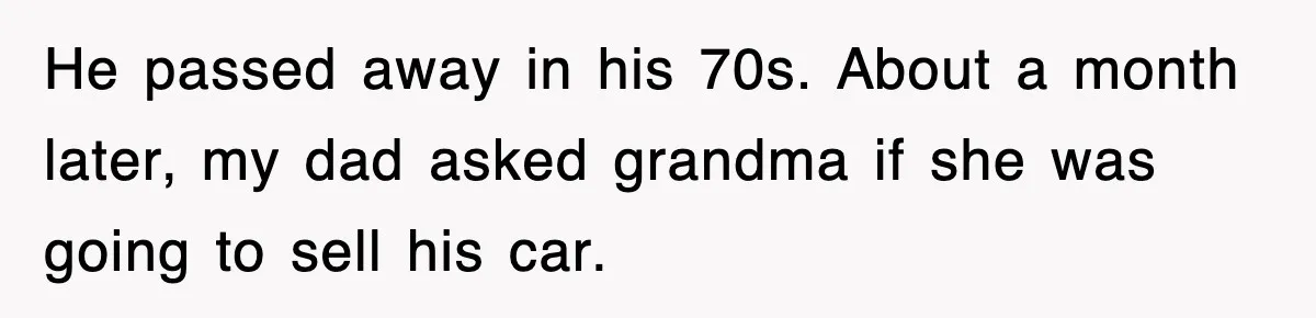 He passed away in his 70s. About a month later, my dad asked grandma if she was going to sell his car.