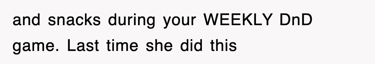 and snacks during your WEEKLY DnD game. Last time she did this