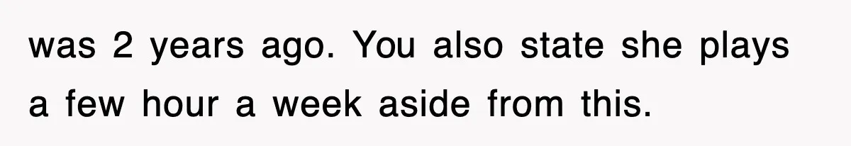 was 2 years ago. You also state she plays a few hour a week aside from this.