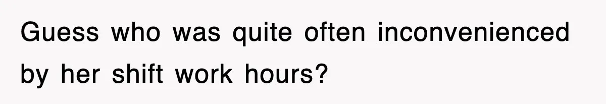 Guess who was quite often inconvenienced by her shift work hours?