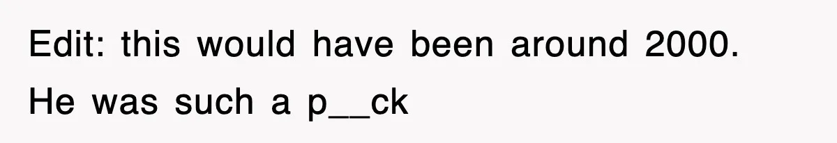 Edit: this would have been around 2000. He was such a p__ck