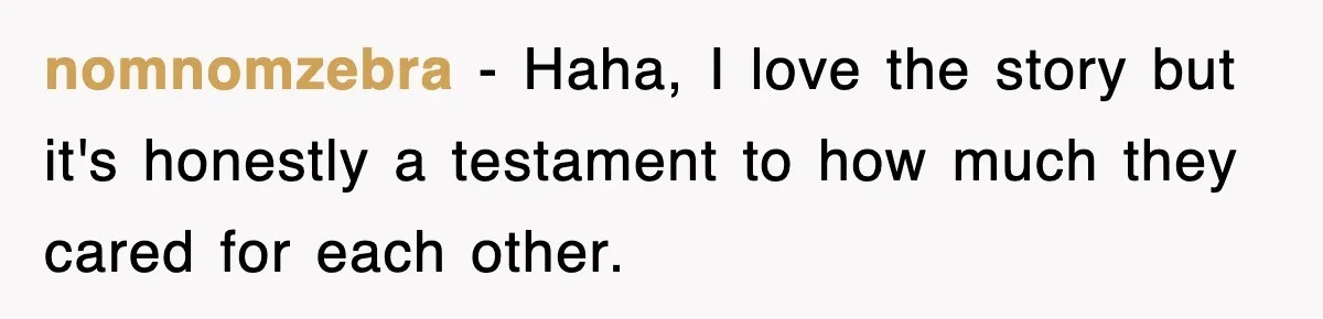 nomnomzebra − Haha, I love the story but it's honestly a testament to how much they cared for each other.