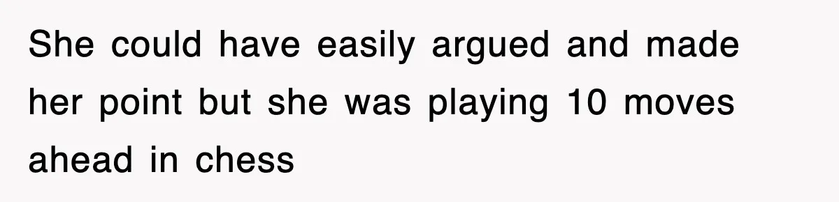 She could have easily argued and made her point but she was playing 10 moves ahead in chess