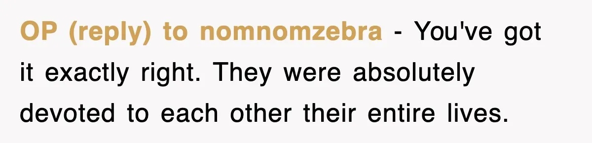 OP (reply) to nomnomzebra - You've got it exactly right. They were absolutely devoted to each other their entire lives.