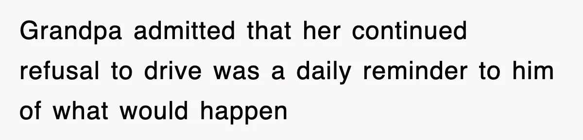 Grandpa admitted that her continued refusal to drive was a daily reminder to him of what would happen