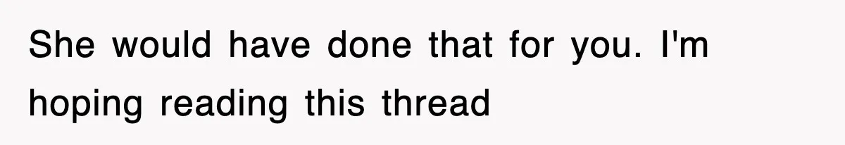 She would have done that for you. I'm hoping reading this thread