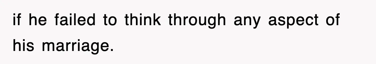 if he failed to think through any aspect of his marriage.