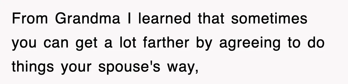From Grandma I learned that sometimes you can get a lot farther by agreeing to do things your spouse's way,