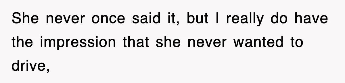 She never once said it, but I really do have the impression that she never wanted to drive,