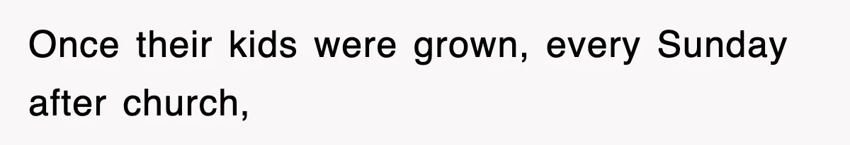 Once their kids were grown, every Sunday after church,