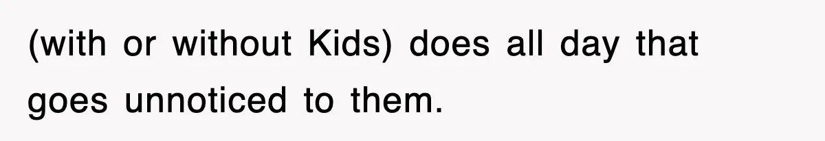 (with or without Kids) does all day that goes unnoticed to them.