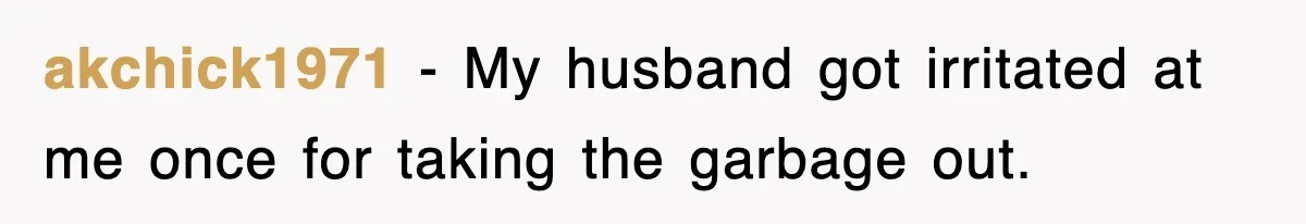 akchick1971 − My husband got irritated at me once for taking the garbage out.