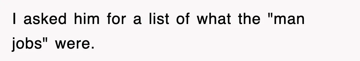 I asked him for a list of what the "man jobs" were.