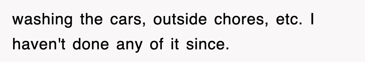 washing the cars, outside chores, etc. I haven't done any of it since.