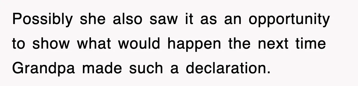 Possibly she also saw it as an opportunity to show what would happen the next time Grandpa made such a declaration.