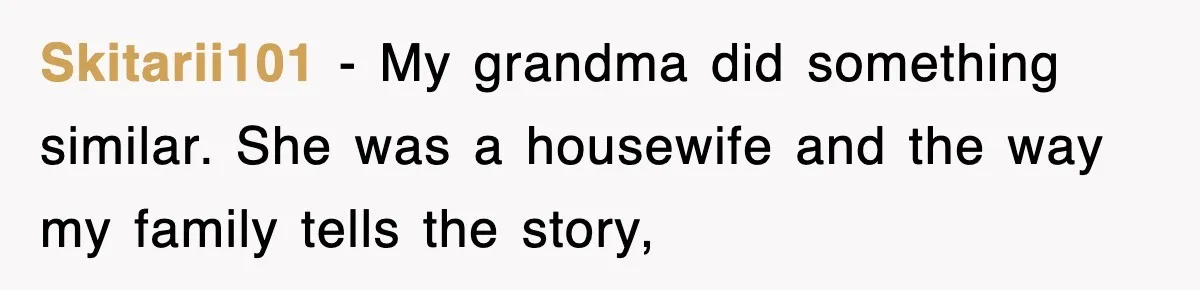 Skitarii101 − My grandma did something similar. She was a housewife and the way my family tells the story,