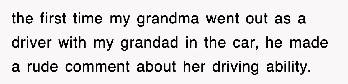 the first time my grandma went out as a driver with my grandad in the car, he made a rude comment about her driving ability.
