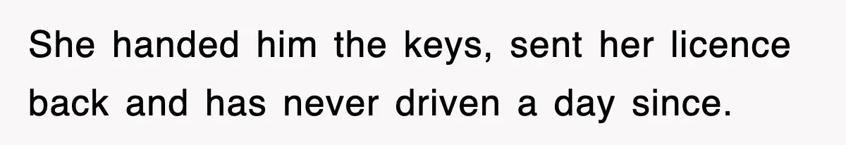 She handed him the keys, sent her licence back and has never driven a day since.