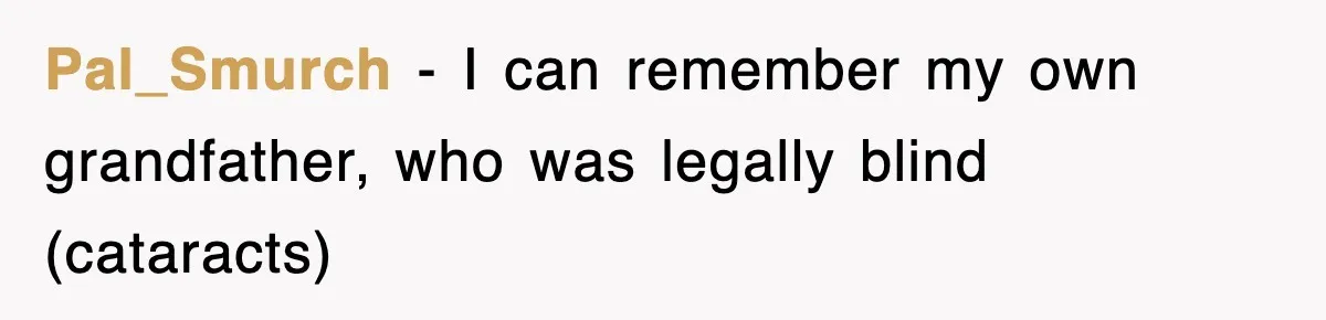 Pal_Smurch − I can remember my own grandfather, who was legally blind (cataracts)