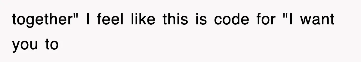 together" I feel like this is code for "I want you to