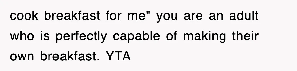 cook breakfast for me" you are an adult who is perfectly capable of making their own breakfast. YTA