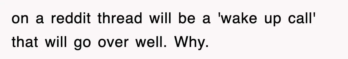 on a reddit thread will be a 'wake up call' that will go over well. Why.