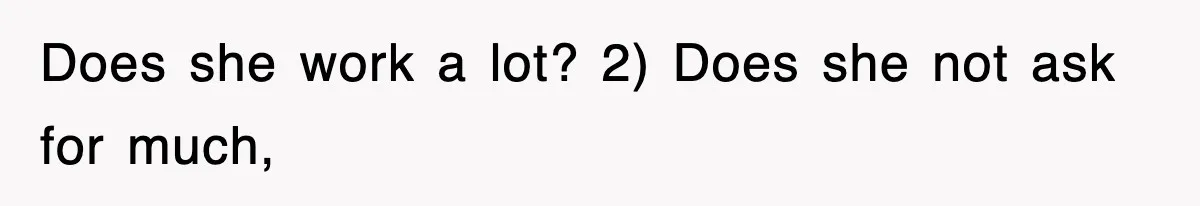 Does she work a lot? 2) Does she not ask for much,